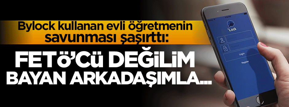  "FETÖ'cü değilim, ByLock'u bayan arkadaşımla yazışmak için indirdim"