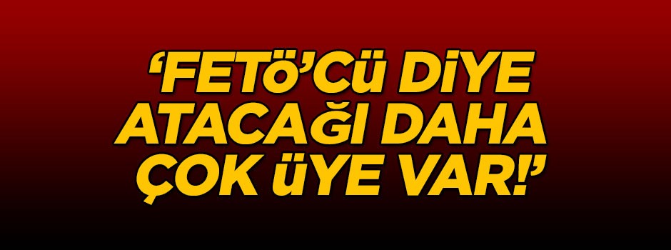 ‘FETÖ’cü diye atacağı daha çok üye var!’