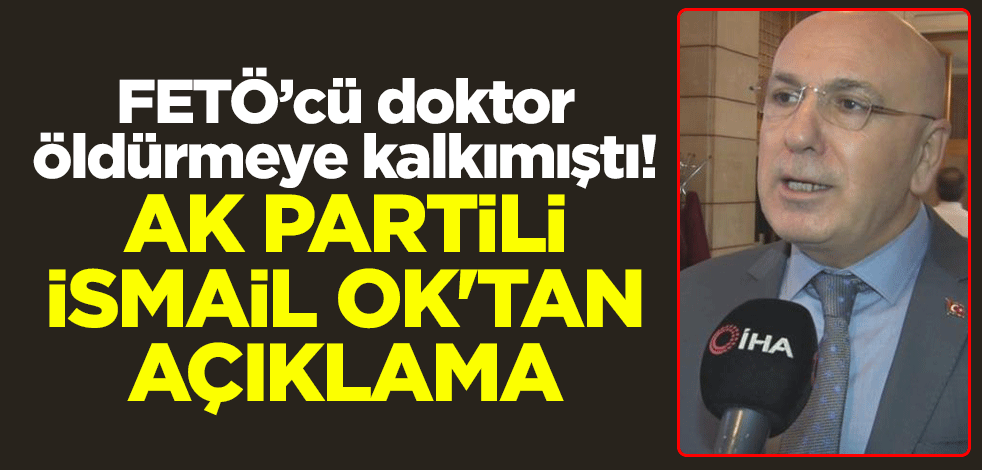 FETÖ’cü doktor öldürmeye kalkımıştı! AK Partili İsmail Ok'tan açıklama
