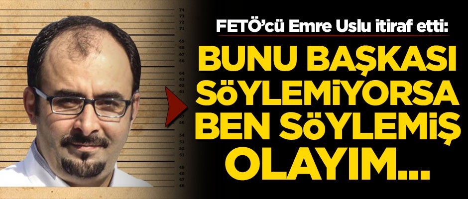 FETÖ'cü Emre Uslu itiraf etti: Bu başkası söylemiyorsa...