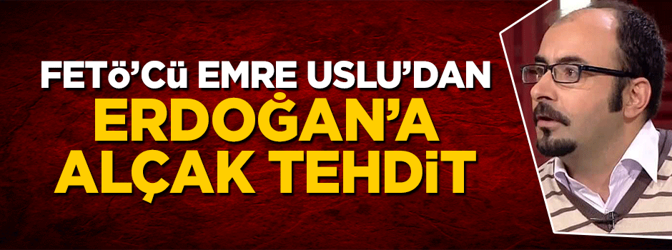 FETÖ'cü Emre Uslu'dan Cumhurbaşkanı Erdoğan'a küstah tehdit