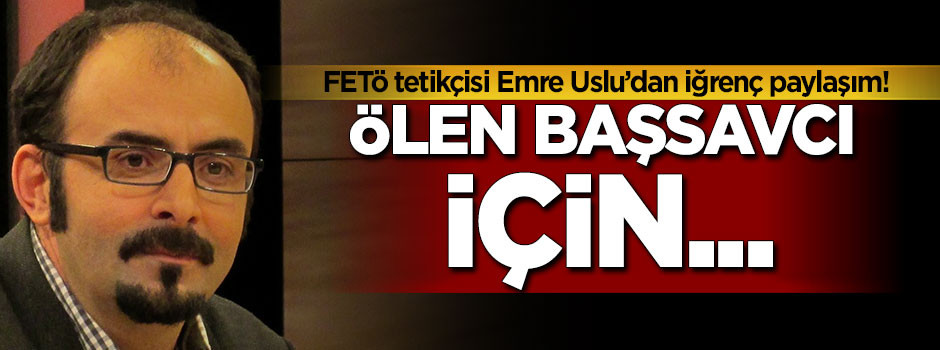 FETÖ'cü Emre Uslu'dan hayatını kaybeden başsavcı için iğrenç paylaşım!