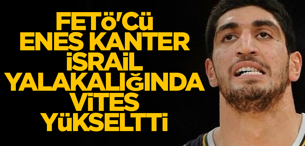 FETÖ'cü Enes Kanter İsrail yalakalığında vites yükseltti