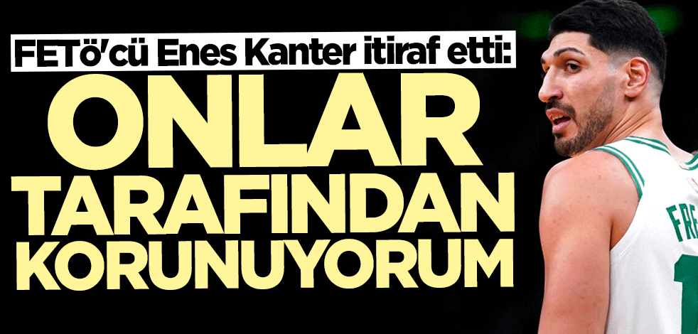 FETÖ'cü Enes Kanter itiraf etti: Beni onlar koruyor