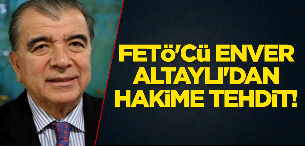 FETÖ'cü Enver Altaylı'dan hakime tehdit!