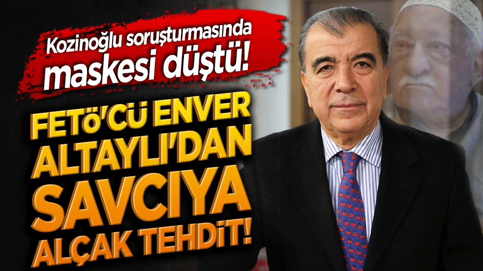 FETÖ'cü Enver Altaylı'dan savcıya alçak tehdit! Kozinoğlu soruşturmasında maskesi düştü!