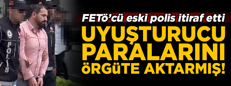 FETÖ'cü eski polis, uyuşturucu paralarını örgüte aktarmış