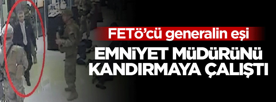 FETÖ'cü generalin eşi emniyet müdürünü kandırmaya çalıştı