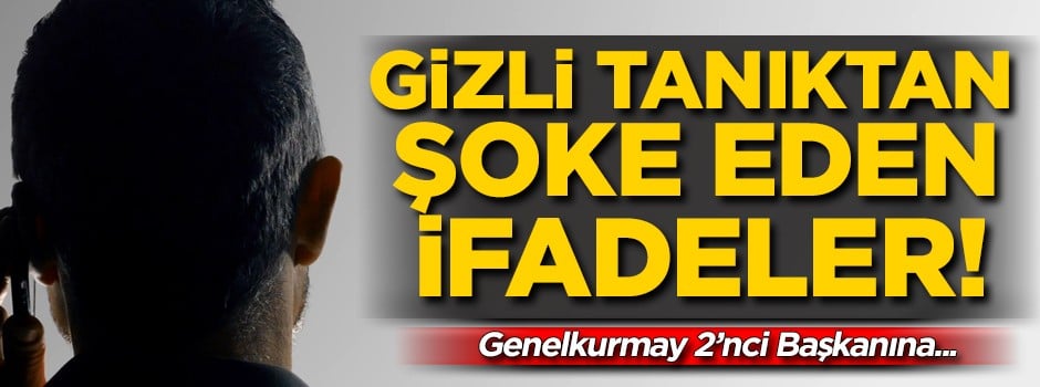 FETÖ'cü gizli tanıktan şoke eden ifadeler! 'Genelkurmay 2'nci Başkanına...'