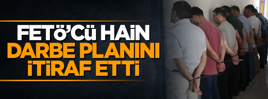 FETÖ’cü hain darbe planını itiraf etti