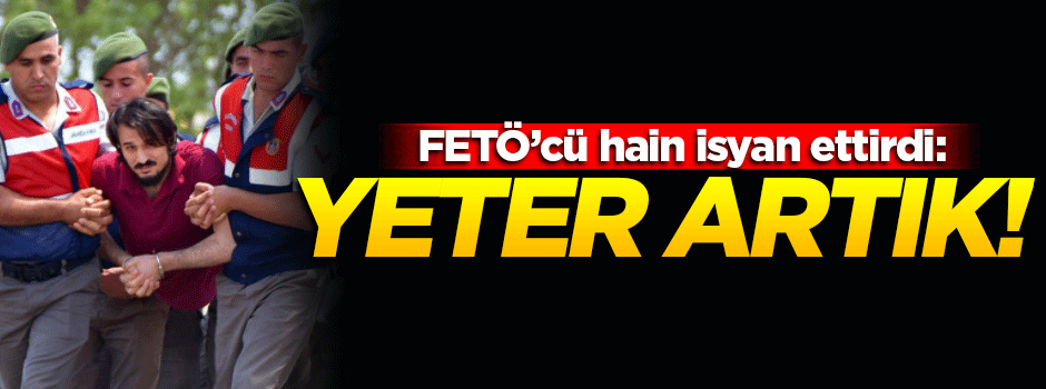 FETÖ'cü hain isyan ettirdi: Yeter artık!