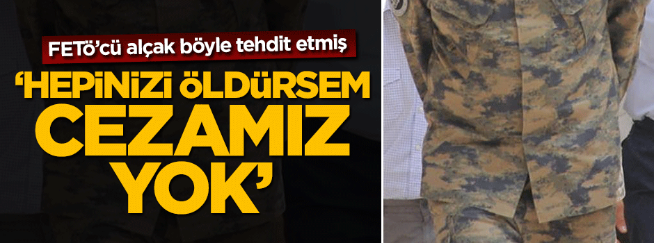 FETÖ'cü hain üstteğmen: Hepinizi öldürsem cezamız yok
