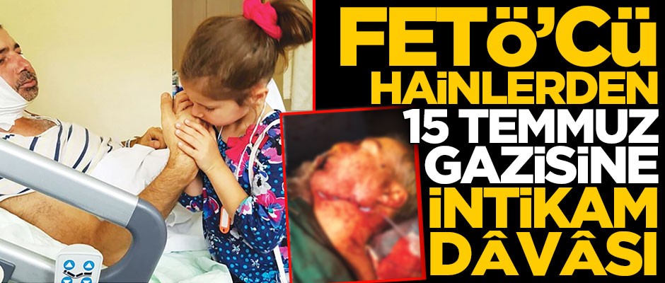 FETÖ’cü hainlerden 15 Temmuz gazisi Deveci’ye intikam dâvâsı