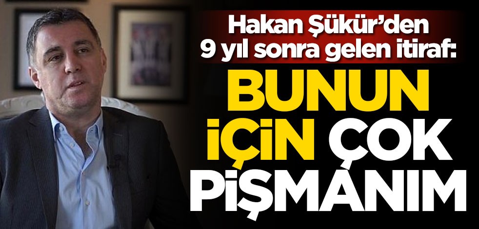 FETÖ'cü Hakan Şükür'den 9 yıl sonra gelen itiraf: Bunun için çok pişmanım
