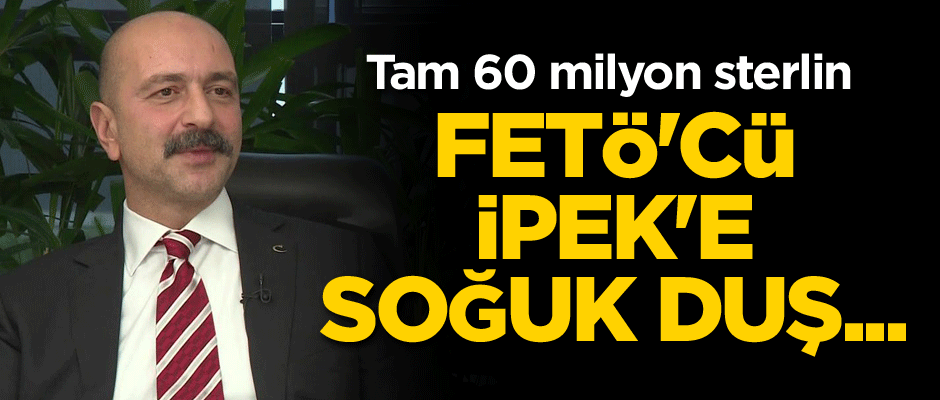 FETÖ'cü İpek'e soğuk duş... Tam 60 milyon sterlin