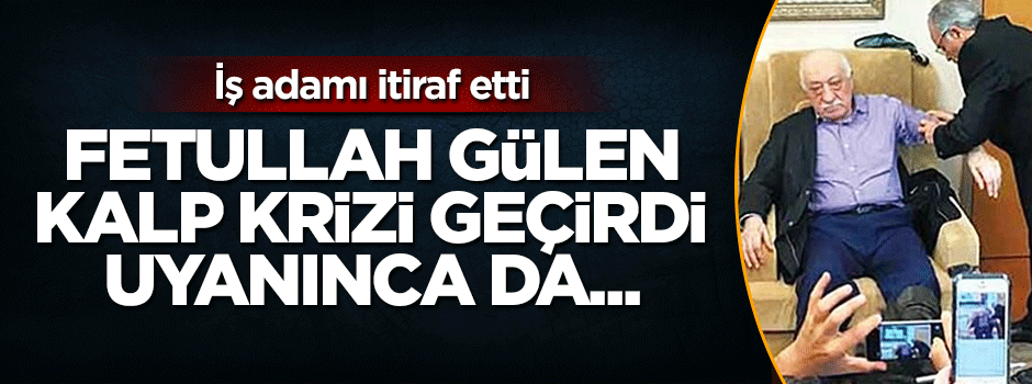 FETÖ’cü iş adamı her şeyi itiraf etti: Gülen kalp krizi geçirdi, uyanınca…