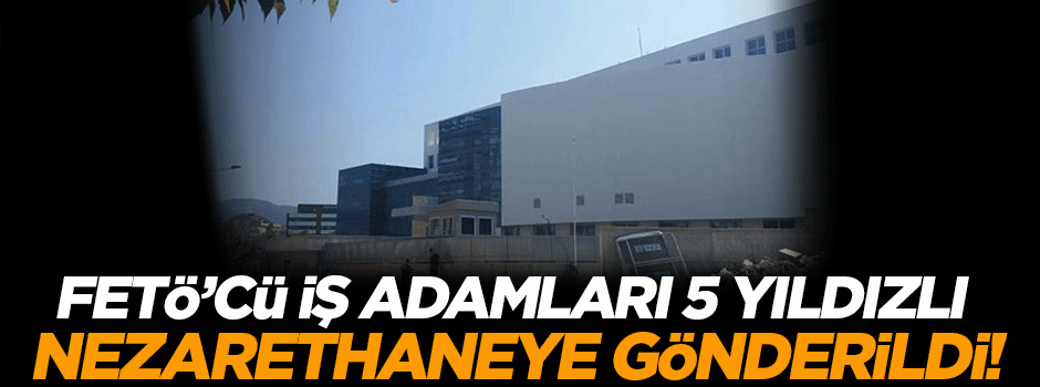 FETÖ'cü iş adamları 5 yıldızlı nezarethaneye gönderildi