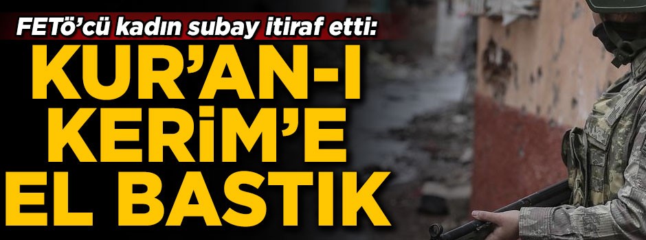 FETÖ'cü kadın subay itiraf etti! 'Kur'an-ı Kerim'e el bastık'