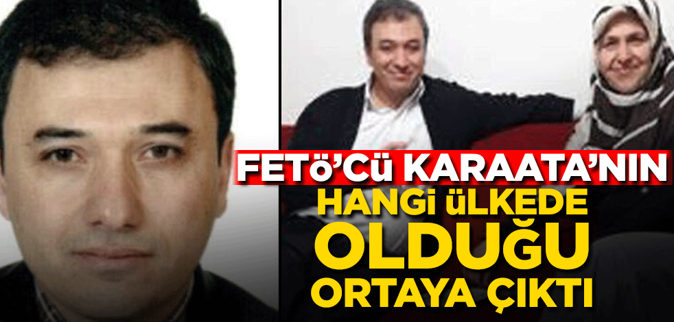 FETÖ’cü Karaata'nın hangi ülkede olduğu ortaya çıktı