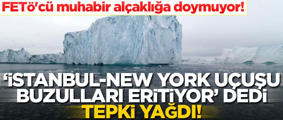 FETÖ'cü muhabir alçaklığa doymuyor! "İstanbul-New York uçuşu buzulları eritiyor" dedi, tepki yağdı!