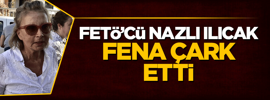 FETÖ'cü Nazlı Ilıcak fena çark etti