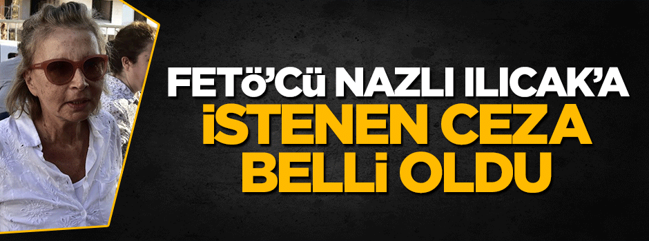 FETÖ'cü Nazlı Ilıcak'a istenen ceza belli oldu