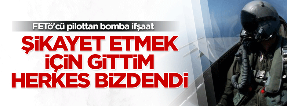 FETÖ'cü pilot konuştu: Şikayet etmek için gittim, herkes bizdendi...