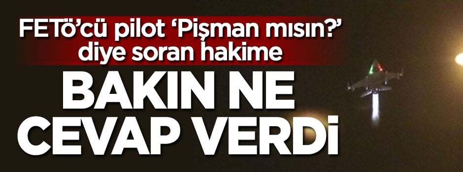 FETÖ'cü pilot 'Pişman mısın' diye soran hakime bakın ne cevap verdi