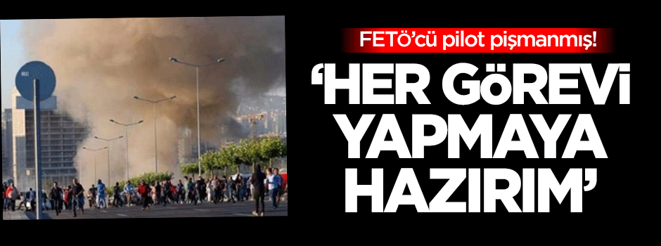 FETÖ'cü pilot: Verilecek her görevi yapmaya hazırım