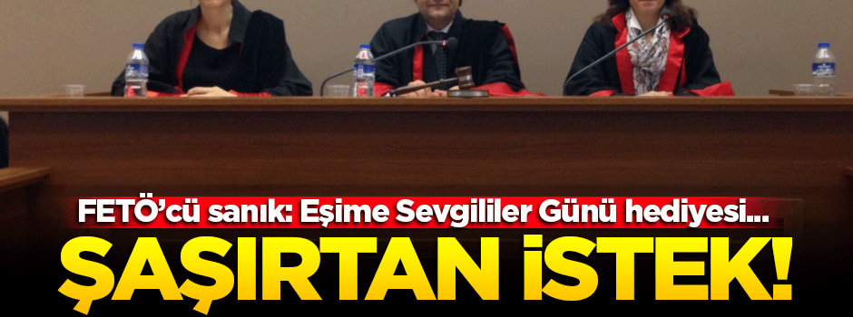 FETÖ'cü sanıktan şaşırtan 'Sevgililer Günü' isteği!