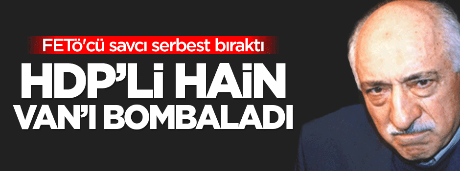 FETÖ'cü savcı serbest bıraktı, HDP'li hain Van'ı bombaladı