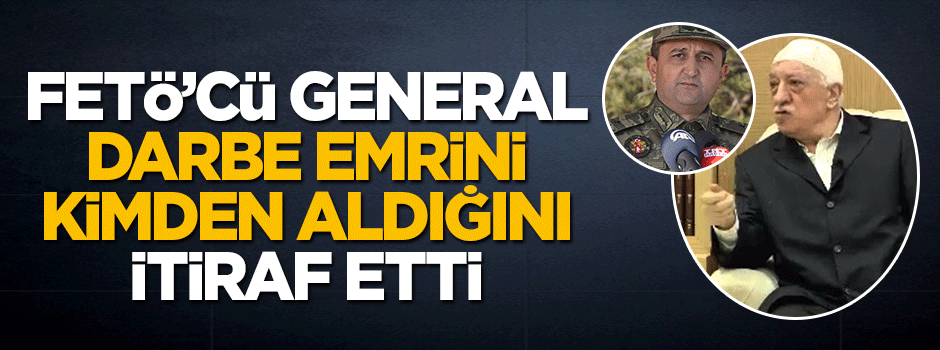 FETÖ'cü Tuğgeneral Abdülkerim Ünlü darbe emrini kimden aldığını itiraf etti