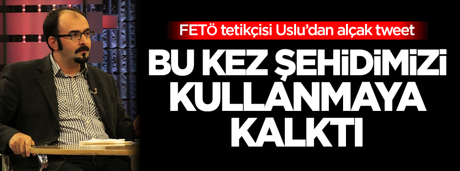 FETÖ'cü Uslu, şehidin üstünden siyasete kalkıştı!