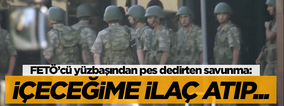 FETÖ'cü yüzbaşından pes dedirten savunma: İçeceğime ilaç attılar