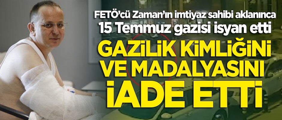 FETÖ'cü Zaman'ın imtiyaz sahibi aklanınca 15 Temmuz gazisi isyan etti! Gazilik kimliğini ve madalyasını iade etti