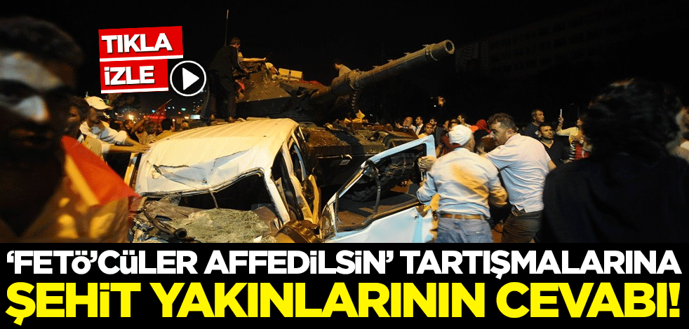 'FETÖ'cüler affedilsin' tartışmalarına şehit yakınlarının cevabı!