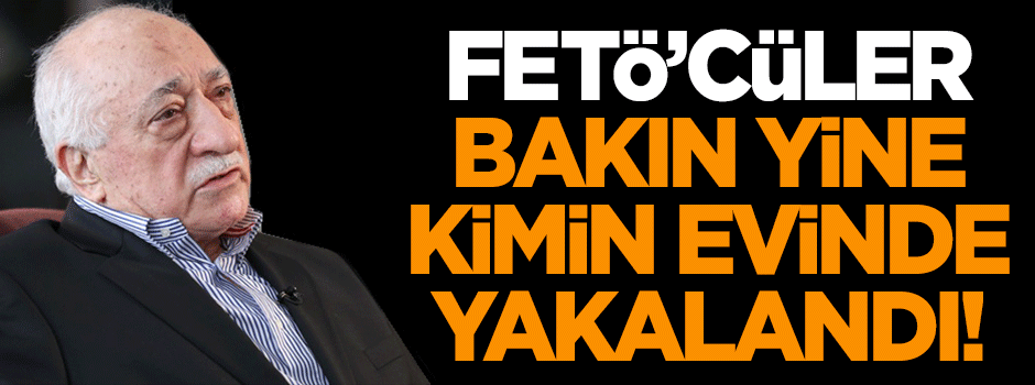 FETÖ'cüler bakın kimin evinde yakalandı!