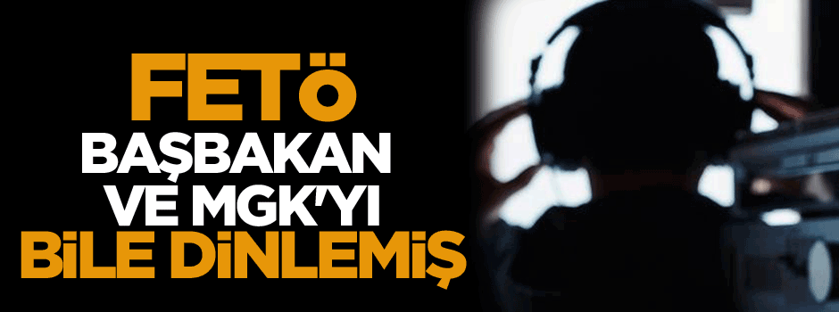 FETÖ’cüler Başbakan ve MGK'yı bile dinlemiş