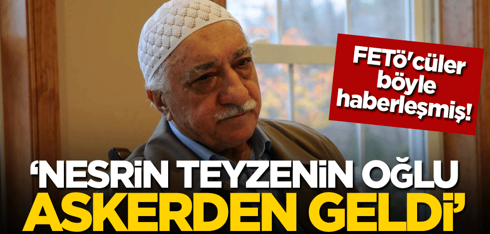 FETÖ'cüler böyle haberleşmiş: Nesrin teyzenin oğlu askerden geldi