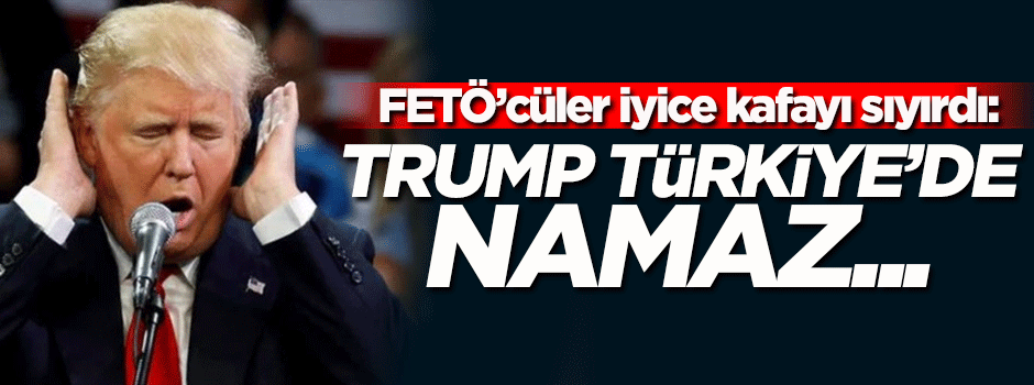 FETÖ'cüler iyice kafayı sıyırdı: Trump namaz...