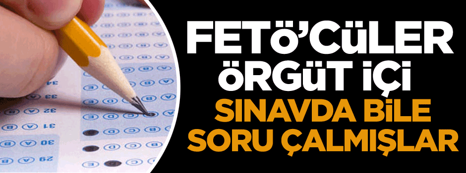 FETÖ’cüler örgüt içi sınavda bile soru çalmışlar