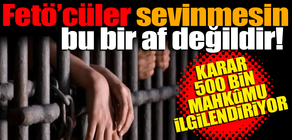 Fetö’cüler sevinmesin bu bir af değildir! Karar 100 bin mahkûmu ilgilendiriyor