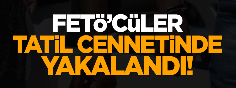 FETÖ'cüler tatil cennetinde yakalandı!