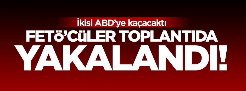 FETÖ'cüler toplantı yaparken yakalandı!