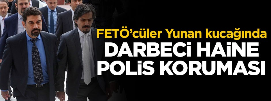 FETÖ'cüler Yunan kucağında! Darbeci haine polis koruması