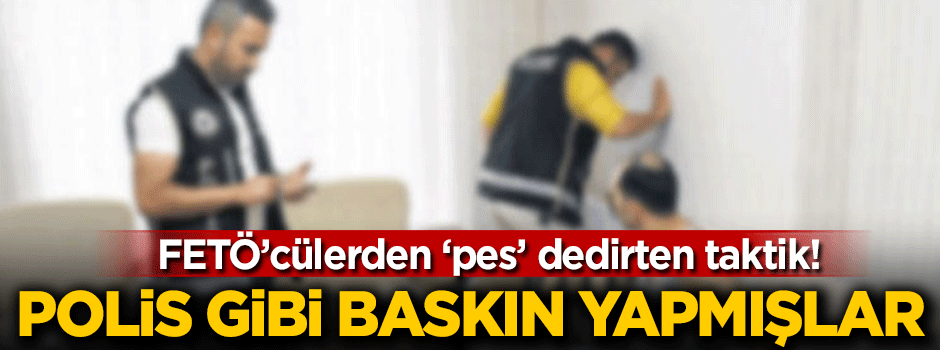 FETÖ'cülerden 'pes' dedirten taktik! Polis gibi baskın yapmışlar
