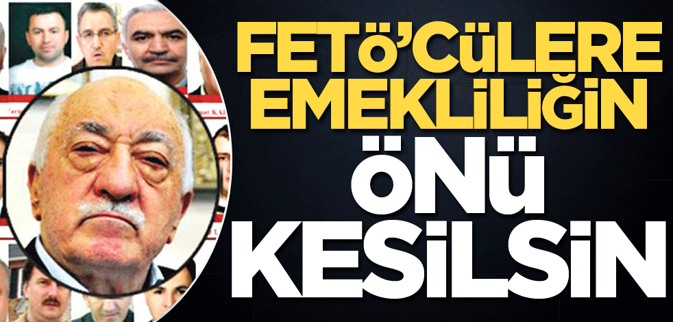 FETÖ’cülere emekliliğin önü kesilsin