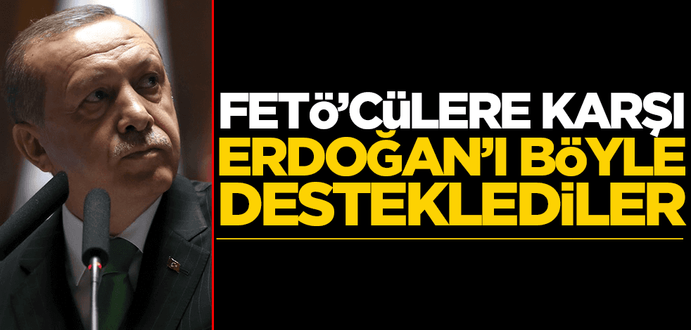 FETÖ’cülere karşı Erdoğan’ı böyle desteklediler