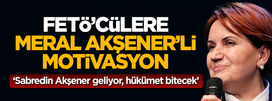 FETÖ'cülere Meral Akşener'li motivasyon
