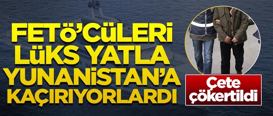 FETÖ'cüleri lüks yatla yurt dışına kaçırıyorlardı! Çete çökertildi